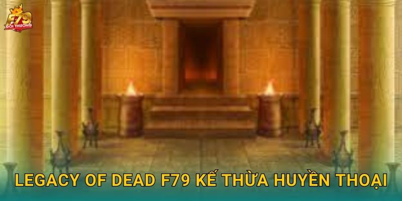 Legacy of Dead F79 Kế Thừa Huyền Thoại