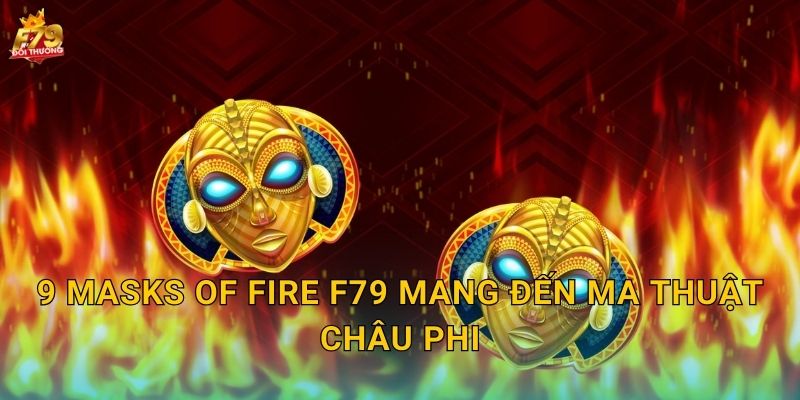 9 Masks of Fire F79 - Chín Mặt Nạ Lửa Châu Phi 2 9 Masks of Fire F79 Mang Đến Ma Thuật Châu Phi